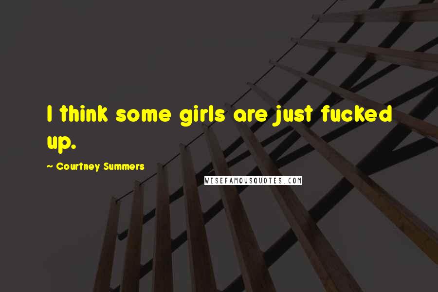 Courtney Summers Quotes: I think some girls are just fucked up.