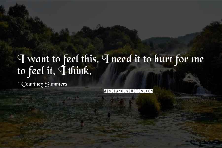 Courtney Summers Quotes: I want to feel this. I need it to hurt for me to feel it, I think.