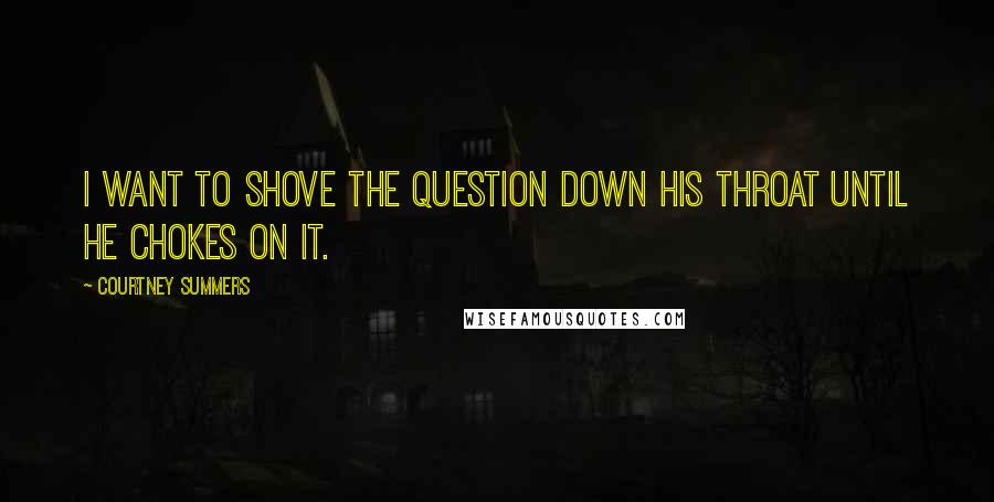 Courtney Summers Quotes: I want to shove the question down his throat until he chokes on it.