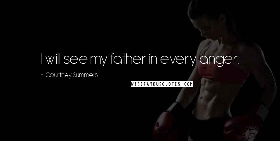 Courtney Summers Quotes: I will see my father in every anger.