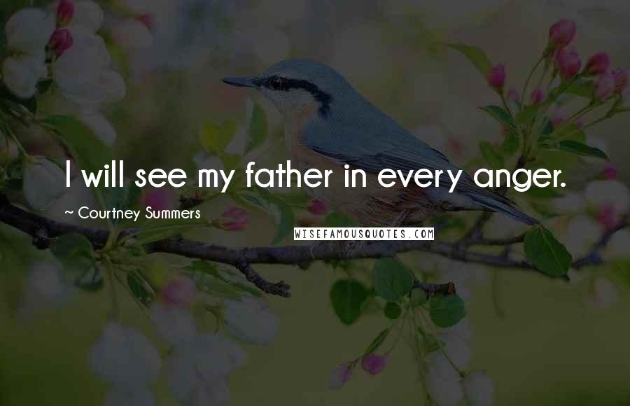 Courtney Summers Quotes: I will see my father in every anger.