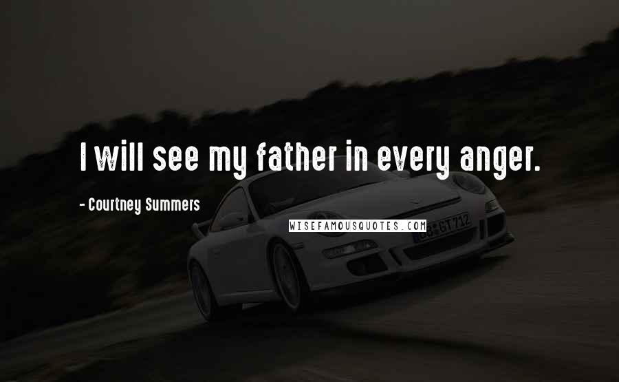 Courtney Summers Quotes: I will see my father in every anger.