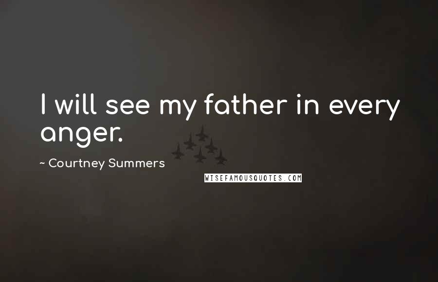 Courtney Summers Quotes: I will see my father in every anger.