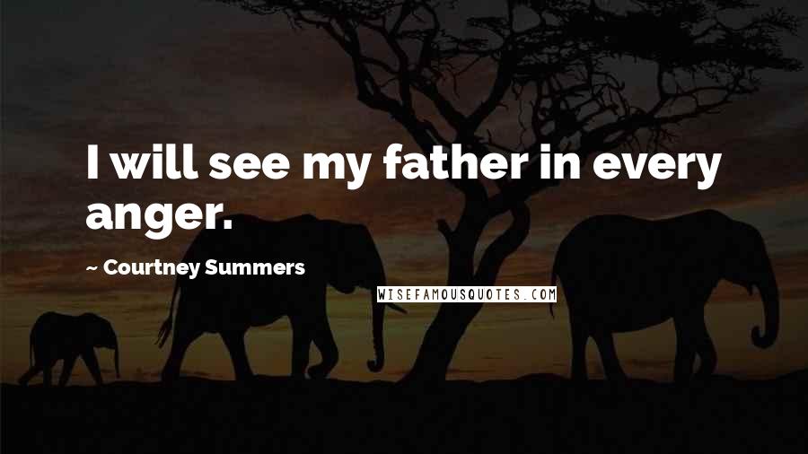 Courtney Summers Quotes: I will see my father in every anger.