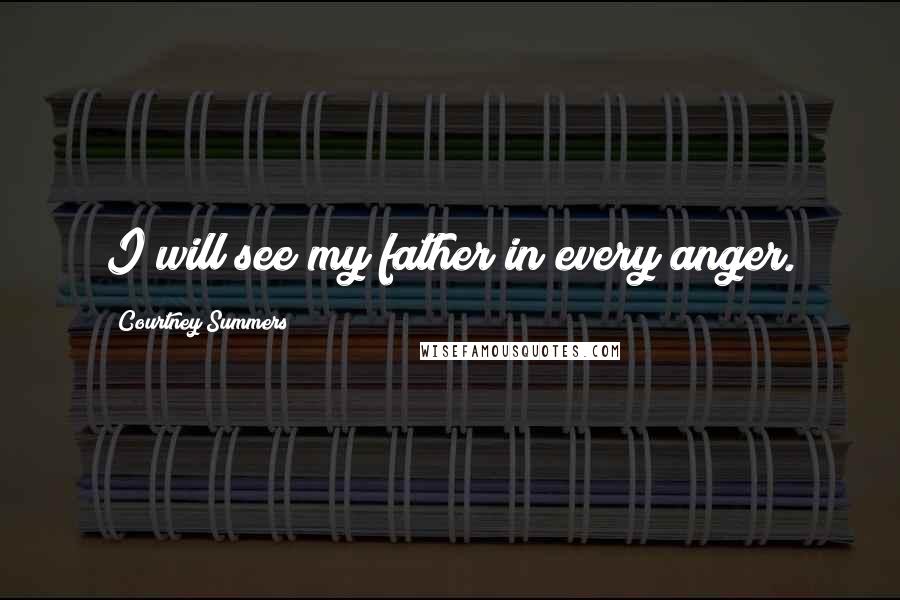 Courtney Summers Quotes: I will see my father in every anger.