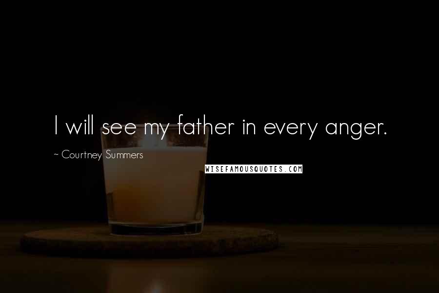 Courtney Summers Quotes: I will see my father in every anger.