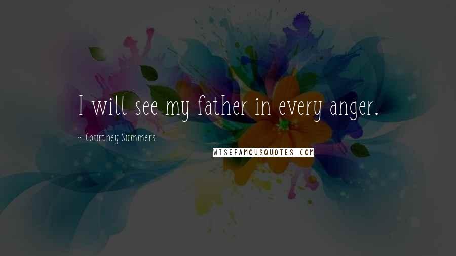 Courtney Summers Quotes: I will see my father in every anger.