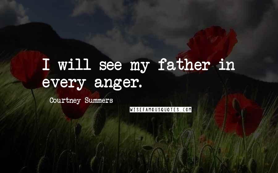 Courtney Summers Quotes: I will see my father in every anger.