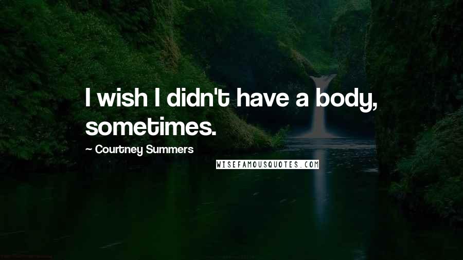 Courtney Summers Quotes: I wish I didn't have a body, sometimes.