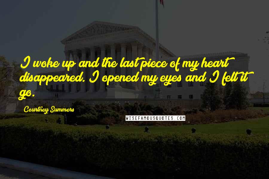 Courtney Summers Quotes: I woke up and the last piece of my heart disappeared. I opened my eyes and I felt it go.