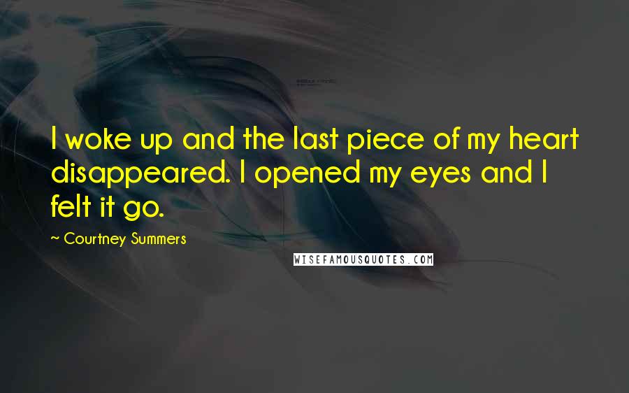 Courtney Summers Quotes: I woke up and the last piece of my heart disappeared. I opened my eyes and I felt it go.