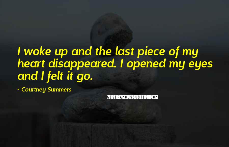 Courtney Summers Quotes: I woke up and the last piece of my heart disappeared. I opened my eyes and I felt it go.
