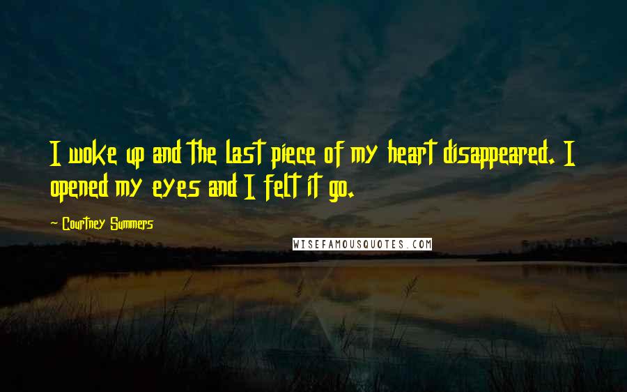 Courtney Summers Quotes: I woke up and the last piece of my heart disappeared. I opened my eyes and I felt it go.