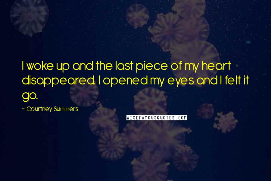 Courtney Summers Quotes: I woke up and the last piece of my heart disappeared. I opened my eyes and I felt it go.