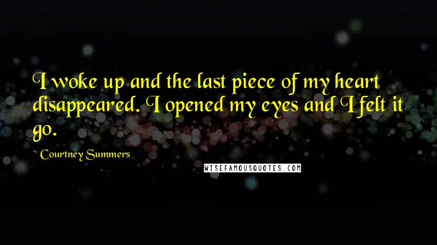 Courtney Summers Quotes: I woke up and the last piece of my heart disappeared. I opened my eyes and I felt it go.