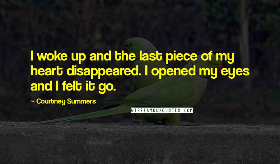 Courtney Summers Quotes: I woke up and the last piece of my heart disappeared. I opened my eyes and I felt it go.