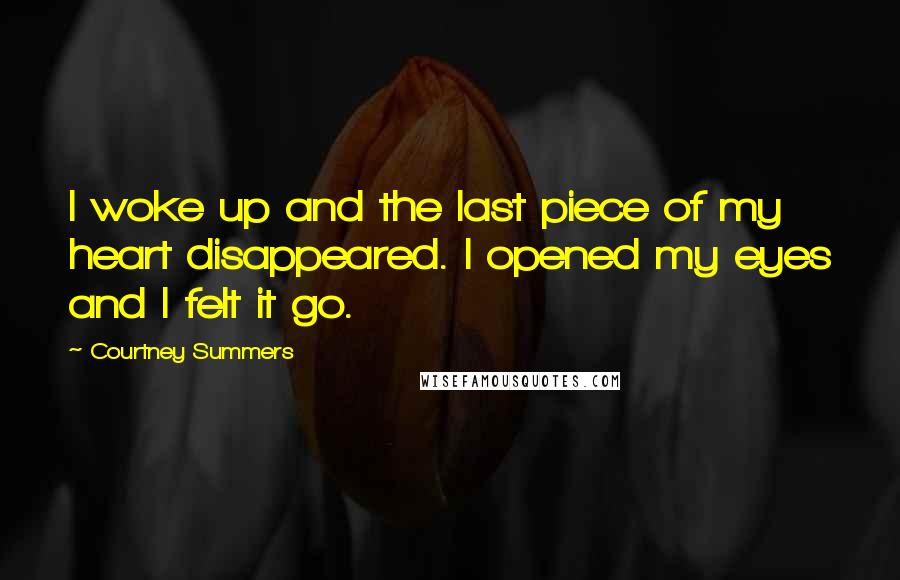 Courtney Summers Quotes: I woke up and the last piece of my heart disappeared. I opened my eyes and I felt it go.