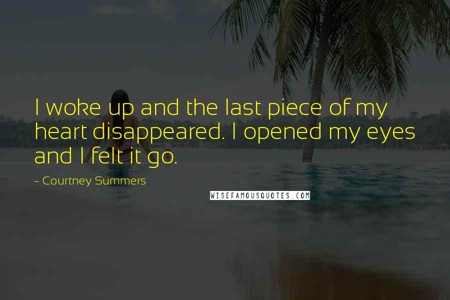 Courtney Summers Quotes: I woke up and the last piece of my heart disappeared. I opened my eyes and I felt it go.