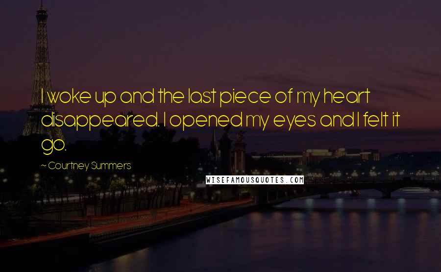 Courtney Summers Quotes: I woke up and the last piece of my heart disappeared. I opened my eyes and I felt it go.