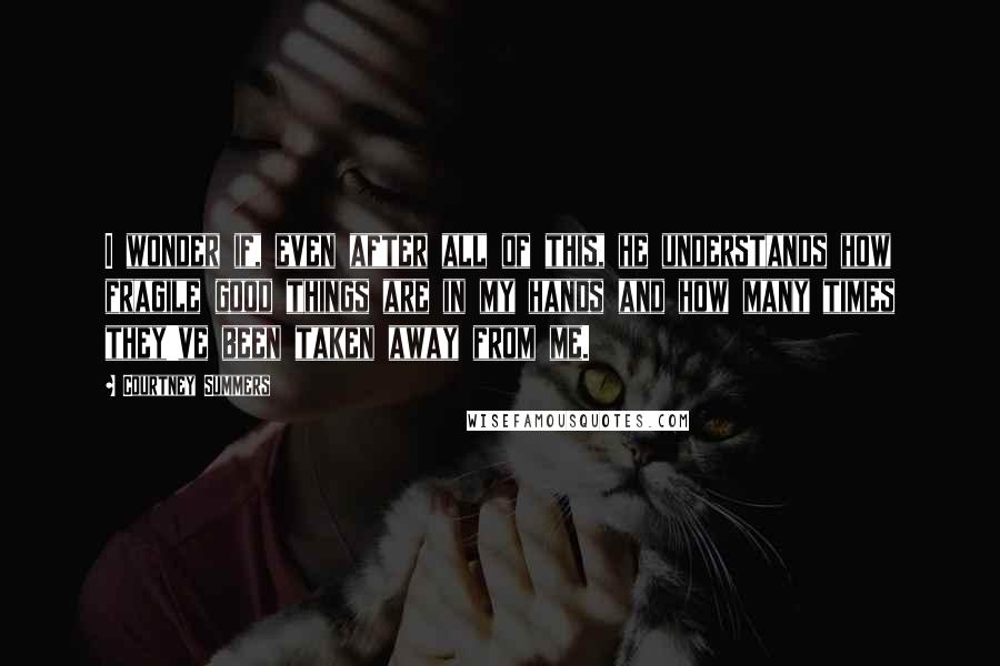 Courtney Summers Quotes: I wonder if, even after all of this, he understands how fragile good things are in my hands and how many times they've been taken away from me.