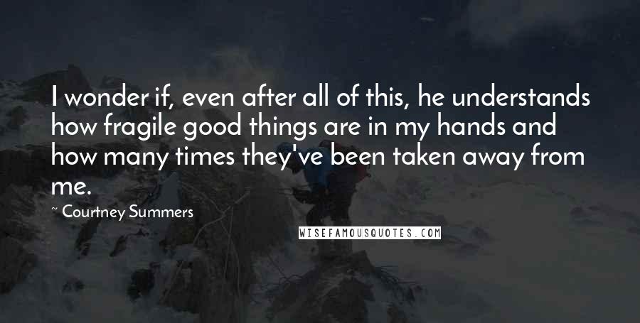 Courtney Summers Quotes: I wonder if, even after all of this, he understands how fragile good things are in my hands and how many times they've been taken away from me.