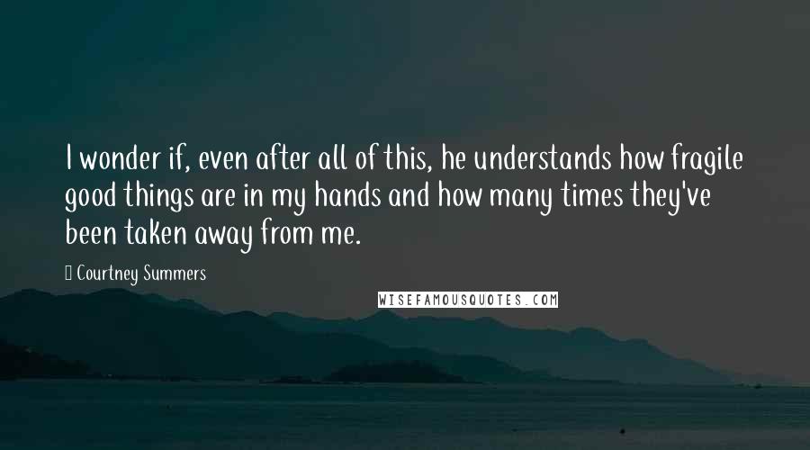 Courtney Summers Quotes: I wonder if, even after all of this, he understands how fragile good things are in my hands and how many times they've been taken away from me.