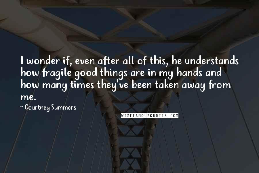 Courtney Summers Quotes: I wonder if, even after all of this, he understands how fragile good things are in my hands and how many times they've been taken away from me.