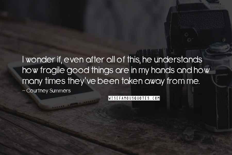 Courtney Summers Quotes: I wonder if, even after all of this, he understands how fragile good things are in my hands and how many times they've been taken away from me.