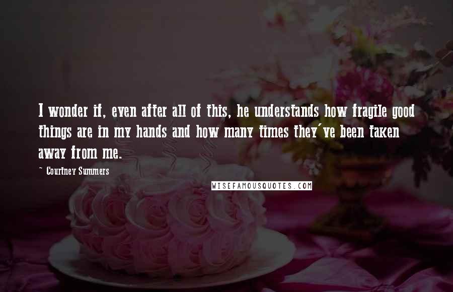 Courtney Summers Quotes: I wonder if, even after all of this, he understands how fragile good things are in my hands and how many times they've been taken away from me.