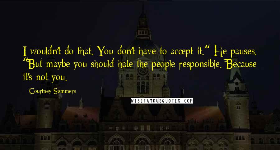 Courtney Summers Quotes: I wouldn't do that. You don't have to accept it." He pauses. "But maybe you should hate the people responsible. Because it's not you.