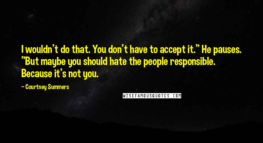 Courtney Summers Quotes: I wouldn't do that. You don't have to accept it." He pauses. "But maybe you should hate the people responsible. Because it's not you.