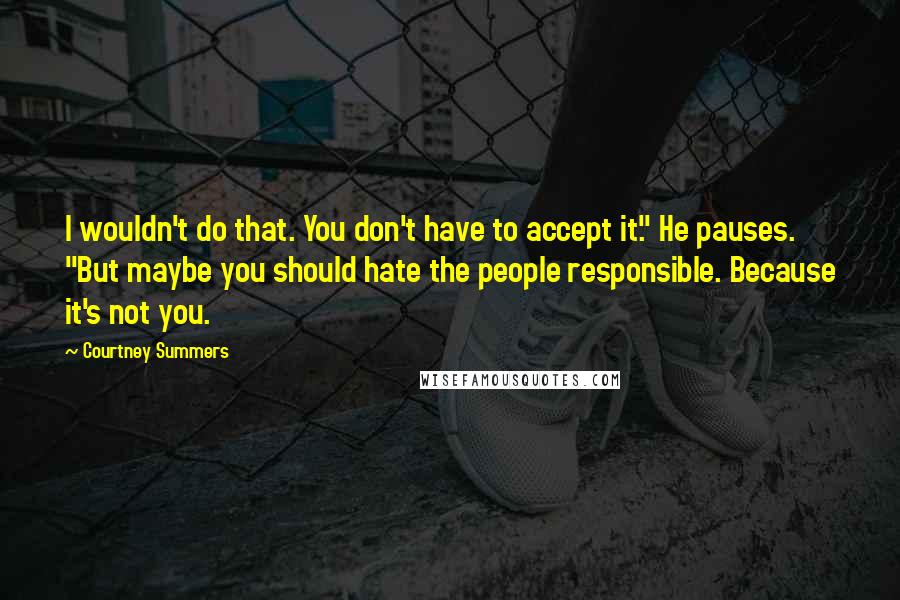 Courtney Summers Quotes: I wouldn't do that. You don't have to accept it." He pauses. "But maybe you should hate the people responsible. Because it's not you.