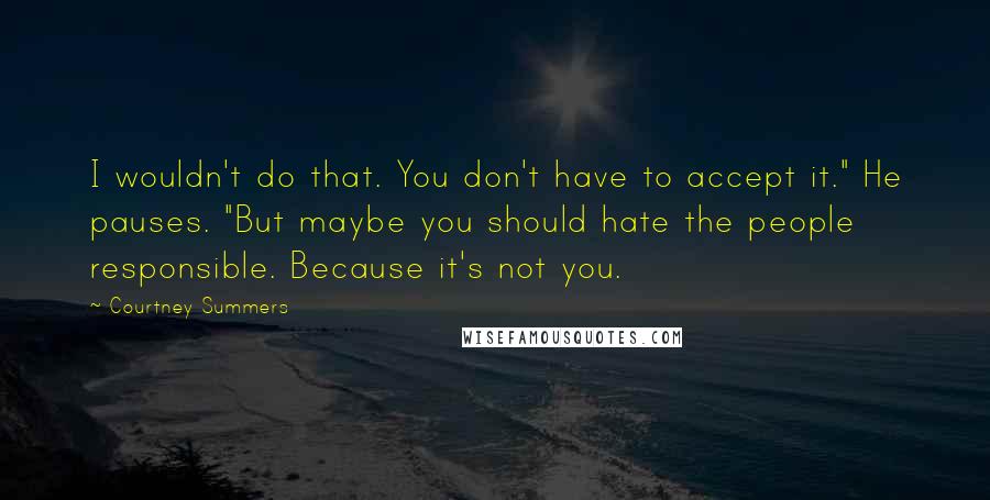 Courtney Summers Quotes: I wouldn't do that. You don't have to accept it." He pauses. "But maybe you should hate the people responsible. Because it's not you.