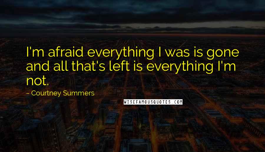 Courtney Summers Quotes: I'm afraid everything I was is gone and all that's left is everything I'm not.