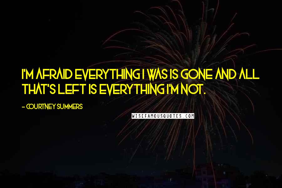 Courtney Summers Quotes: I'm afraid everything I was is gone and all that's left is everything I'm not.