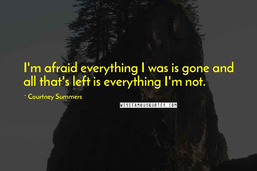 Courtney Summers Quotes: I'm afraid everything I was is gone and all that's left is everything I'm not.