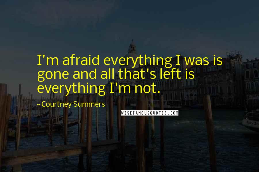 Courtney Summers Quotes: I'm afraid everything I was is gone and all that's left is everything I'm not.