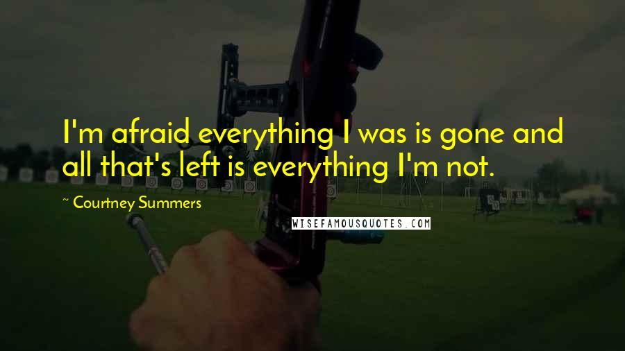 Courtney Summers Quotes: I'm afraid everything I was is gone and all that's left is everything I'm not.