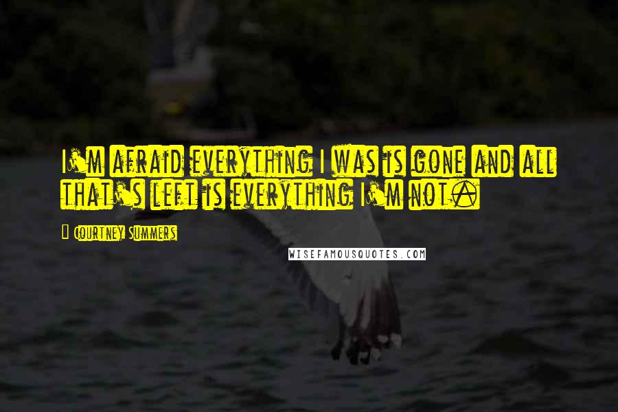 Courtney Summers Quotes: I'm afraid everything I was is gone and all that's left is everything I'm not.