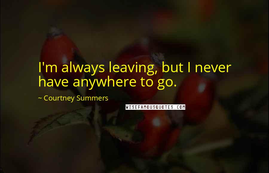 Courtney Summers Quotes: I'm always leaving, but I never have anywhere to go.