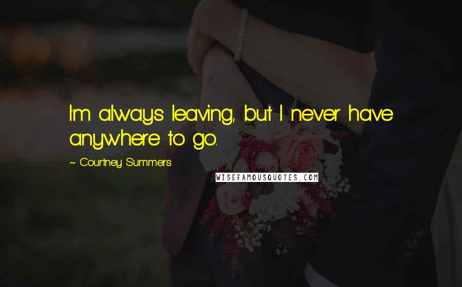 Courtney Summers Quotes: I'm always leaving, but I never have anywhere to go.