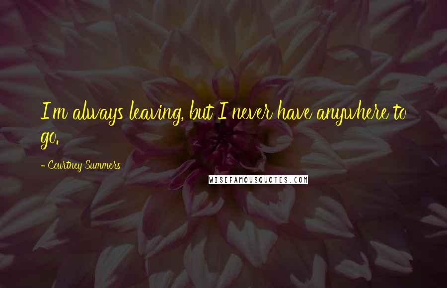 Courtney Summers Quotes: I'm always leaving, but I never have anywhere to go.