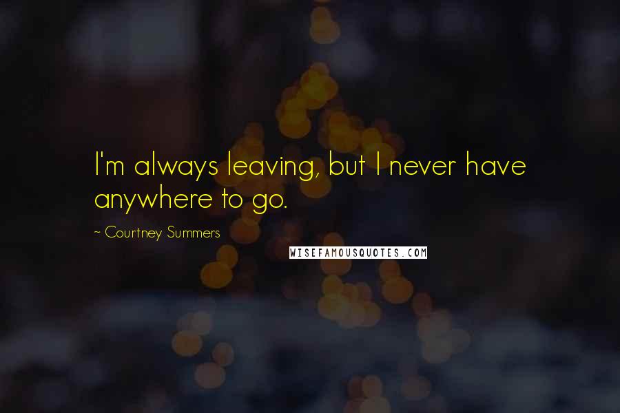 Courtney Summers Quotes: I'm always leaving, but I never have anywhere to go.