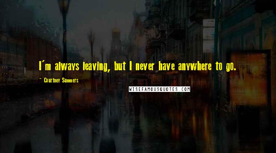 Courtney Summers Quotes: I'm always leaving, but I never have anywhere to go.