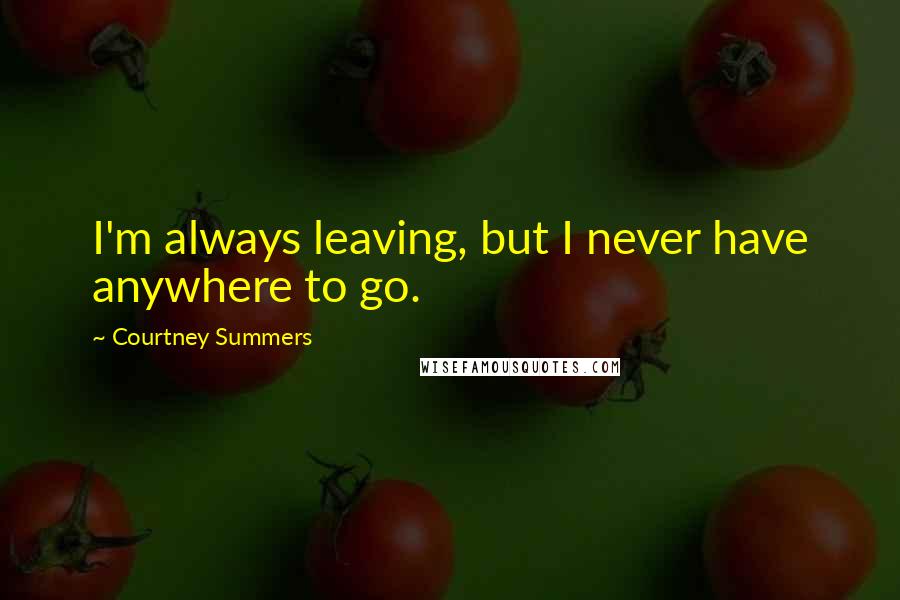 Courtney Summers Quotes: I'm always leaving, but I never have anywhere to go.