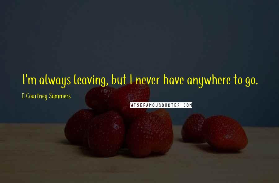 Courtney Summers Quotes: I'm always leaving, but I never have anywhere to go.