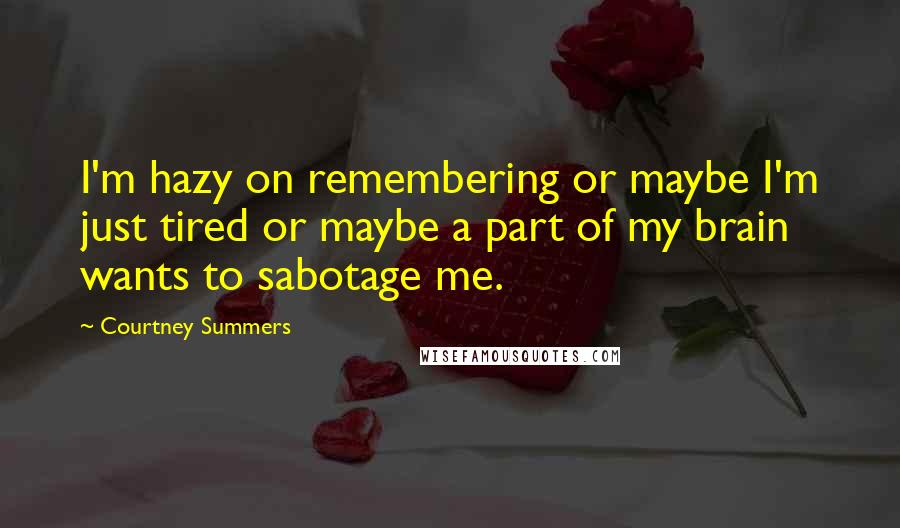 Courtney Summers Quotes: I'm hazy on remembering or maybe I'm just tired or maybe a part of my brain wants to sabotage me.