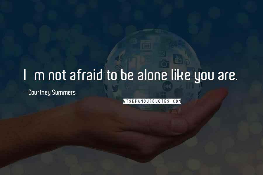 Courtney Summers Quotes: I'm not afraid to be alone like you are.