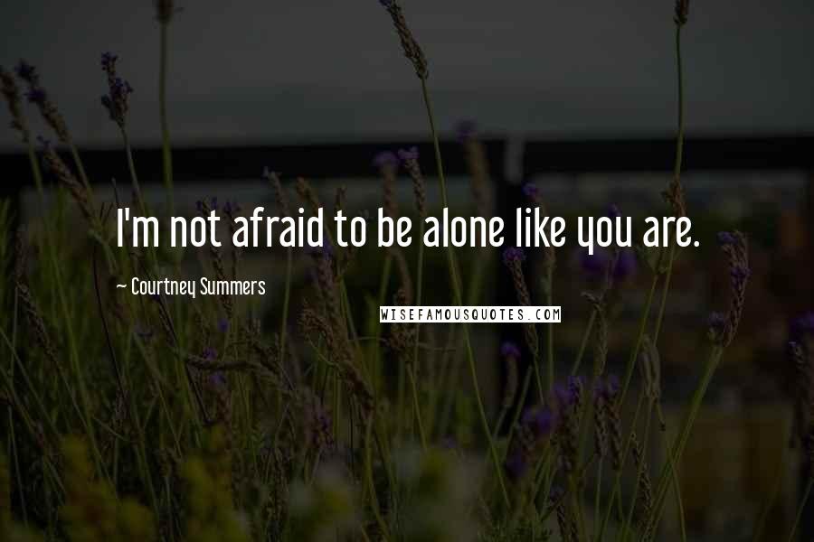 Courtney Summers Quotes: I'm not afraid to be alone like you are.