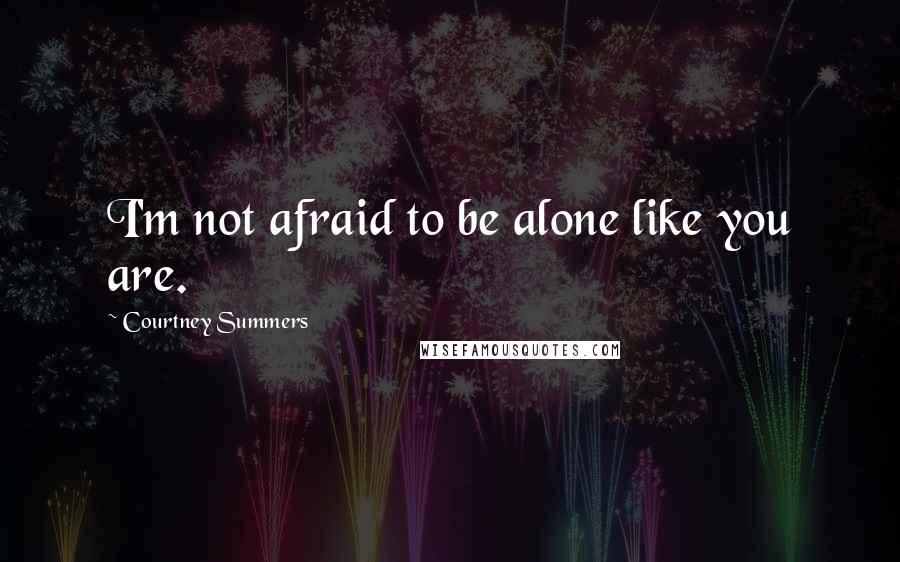 Courtney Summers Quotes: I'm not afraid to be alone like you are.